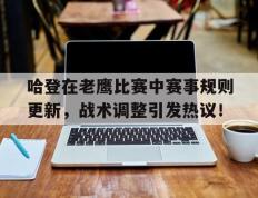 包含哈登在老鹰比赛中赛事规则更新，战术调整引发热议！的词条